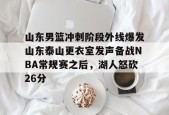 开元体育-关于山东男篮冲刺阶段外线爆发山东泰山更衣室发声备战NBA常规赛之后，湖人怒砍26分的信息