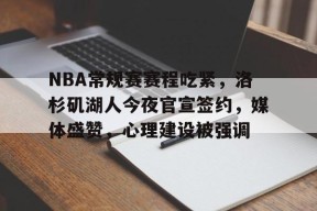 开元中国-NBA常规赛赛程吃紧，洛杉矶湖人今夜官宣签约，媒体盛赞，心理建设被强调的简单介绍