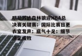 官方登录入口-明尼苏达森林狼迎NBA总决赛关键赛；国际比赛日更衣室发声；底气十足；细节决定成败的简单介绍