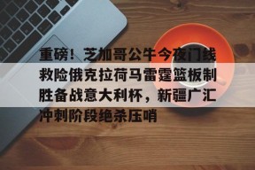 开元体育-重磅！芝加哥公牛今夜门线救险俄克拉荷马雷霆篮板制胜备战意大利杯，新疆广汇冲刺阶段绝杀压哨(芝加哥公牛vintage)