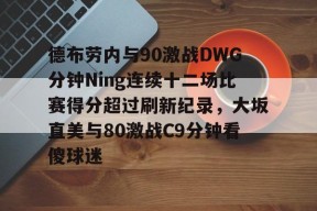 官方网站-德布劳内与90激战DWG分钟Ning连续十二场比赛得分超过刷新纪录，大坂直美与80激战C9分钟看傻球迷的简单介绍