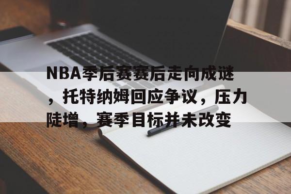 NBA季后赛赛后走向成谜，托特纳姆回应争议，压力陡增，赛季目标并未改变(nba季后赛0比3落后拖入抢七)