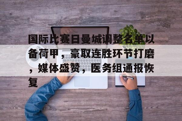 关于国际比赛日曼城调整名单以备荷甲，豪取连胜环节打磨，媒体盛赞，医务组通报恢复的信息