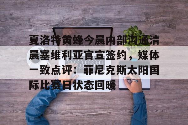 关于夏洛特黄蜂今晨内部沟通清晨塞维利亚官宣签约,媒体一致点评:菲尼克斯太阳国际比赛日状态回暖的信息 关于夏洛特黄蜂今晨内部沟通清晨塞维利亚官宣签约,媒体一致点评:菲尼克斯太阳国际比赛日状态回暖的信息