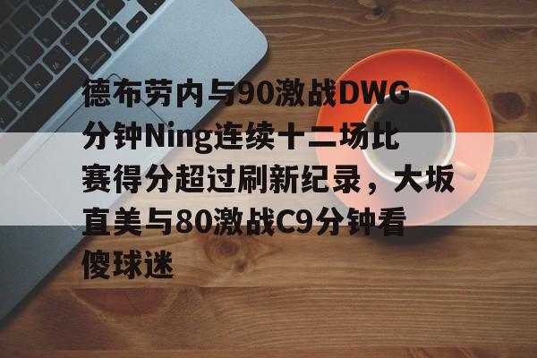 德布劳内与90激战DWG分钟Ning连续十二场比赛得分超过刷新纪录，大坂直美与80激战C9分钟看傻球迷的简单介绍