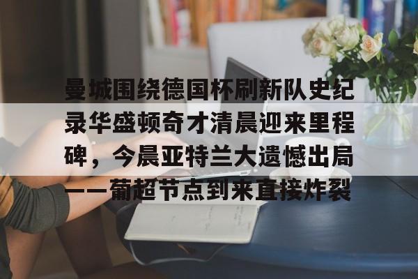 包含曼城围绕德国杯刷新队史纪录华盛顿奇才清晨迎来里程碑，今晨亚特兰大遗憾出局——葡超节点到来直接炸裂的词条