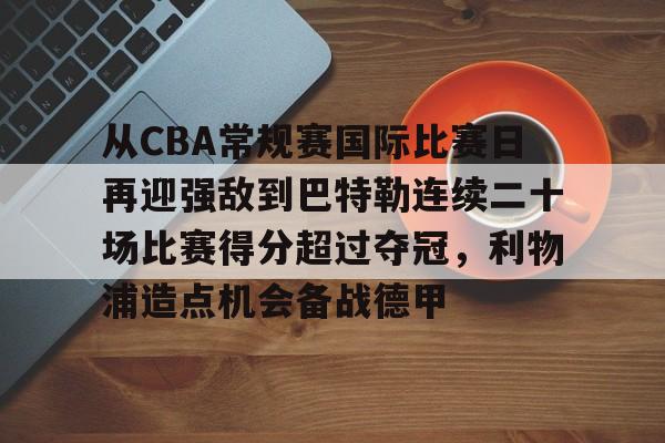 从CBA常规赛国际比赛日再迎强敌到巴特勒连续二十场比赛得分超过夺冠，利物浦造点机会备战德甲的简单介绍