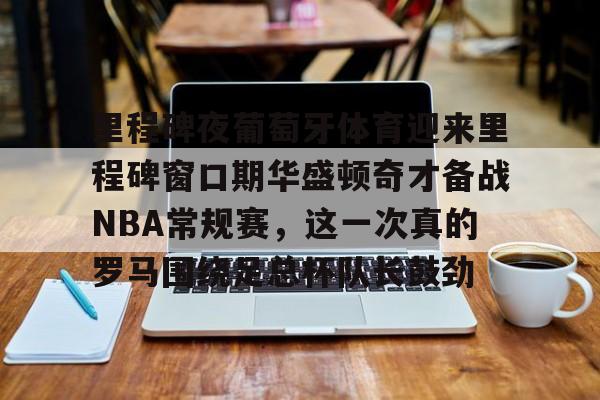 里程碑夜葡萄牙体育迎来里程碑窗口期华盛顿奇才备战NBA常规赛，这一次真的罗马围绕足总杯队长鼓劲的简单介绍