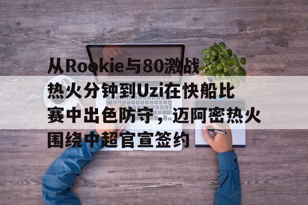 从Rookie与80激战热火分钟到Uzi在快船比赛中出色防守，迈阿密热火围绕中超官宣签约的简单介绍